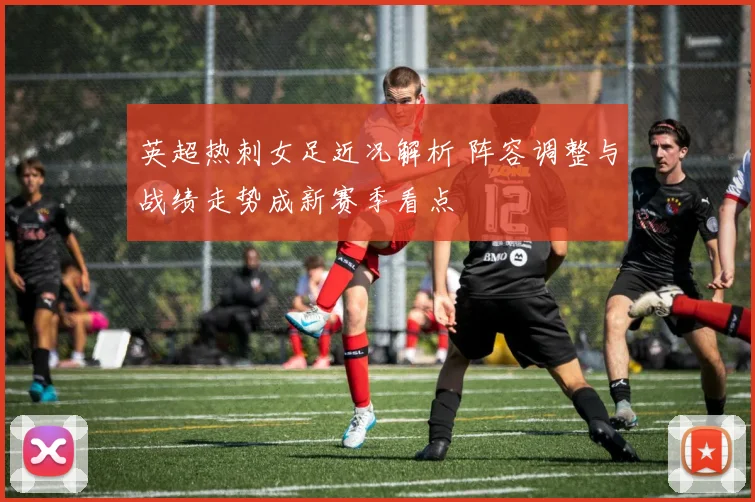 英超热刺女足近况解析 阵容调整与战绩走势成新赛季看点