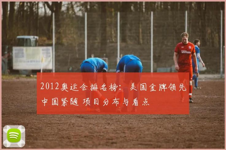 2012奥运会排名榜：美国金牌领先中国紧随 项目分布与看点