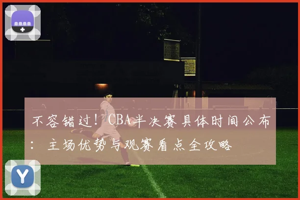 不容错过！CBA半决赛具体时间公布：主场优势与观赛看点全攻略