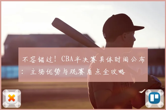 不容错过！CBA半决赛具体时间公布：主场优势与观赛看点全攻略
