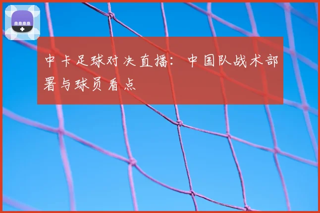 中卡足球对决直播：中国队战术部署与球员看点