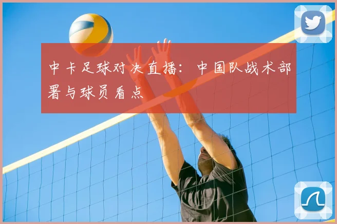 中卡足球对决直播：中国队战术部署与球员看点