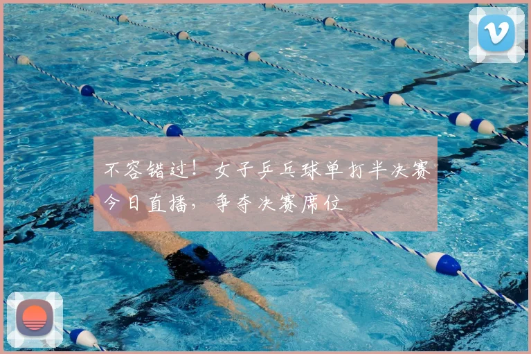 不容错过！女子乒乓球单打半决赛今日直播，争夺决赛席位