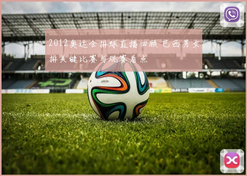 2012奥运会排球直播回顾 巴西男女排关键比赛与观赛看点