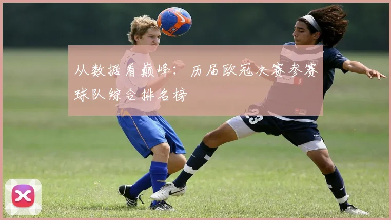 从数据看巅峰：历届欧冠决赛参赛球队综合排名榜