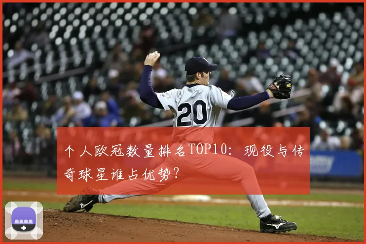 个人欧冠数量排名TOP10：现役与传奇球星谁占优势？