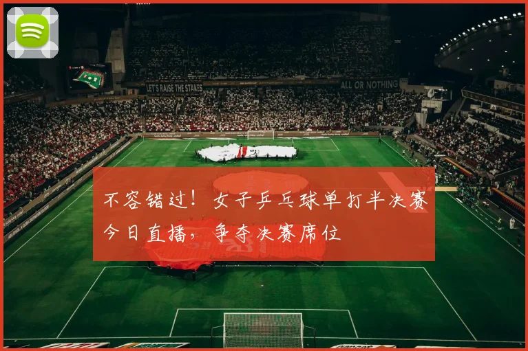 不容错过！女子乒乓球单打半决赛今日直播，争夺决赛席位