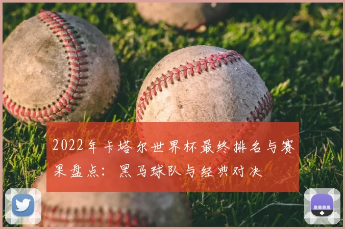 2022年卡塔尔世界杯最终排名与赛果盘点：黑马球队与经典对决