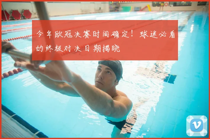 今年欧冠决赛时间确定！球迷必看的终极对决日期揭晓